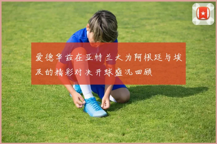 爱德华兹在亚特兰大为阿根廷与埃及的精彩对决开球盛况回顾