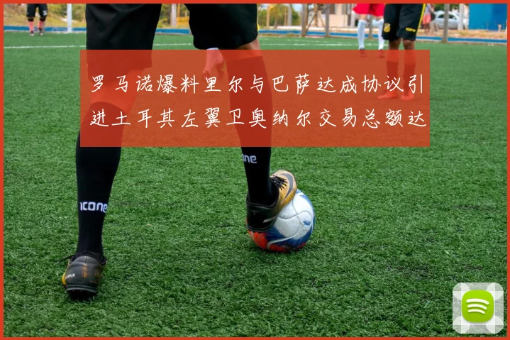 罗马诺爆料里尔与巴萨达成协议引进土耳其左翼卫奥纳尔交易总额达1450万欧