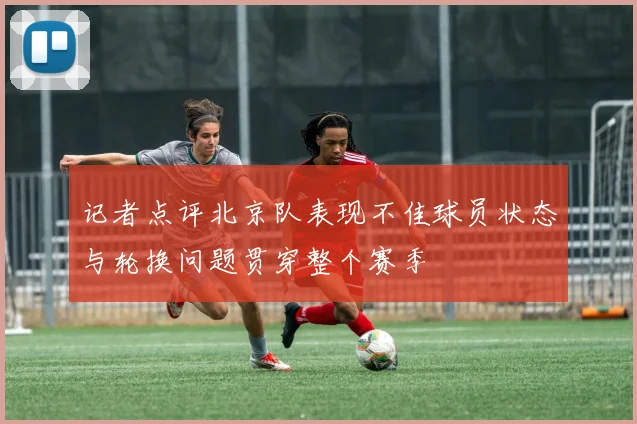 记者点评北京队表现不佳球员状态与轮换问题贯穿整个赛季