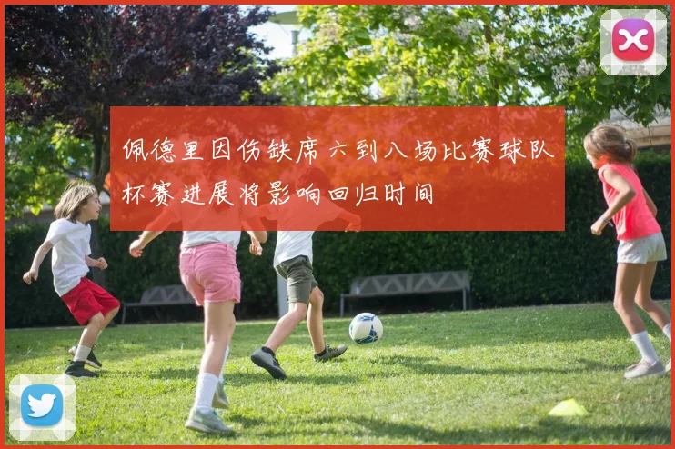 佩德里因伤缺席六到八场比赛球队杯赛进展将影响回归时间