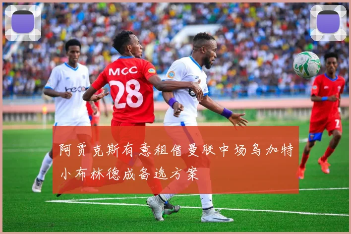 阿贾克斯有意租借曼联中场乌加特小布林德成备选方案