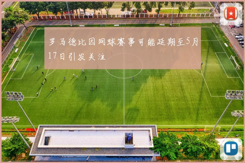 罗马德比因网球赛事可能延期至5月17日引发关注