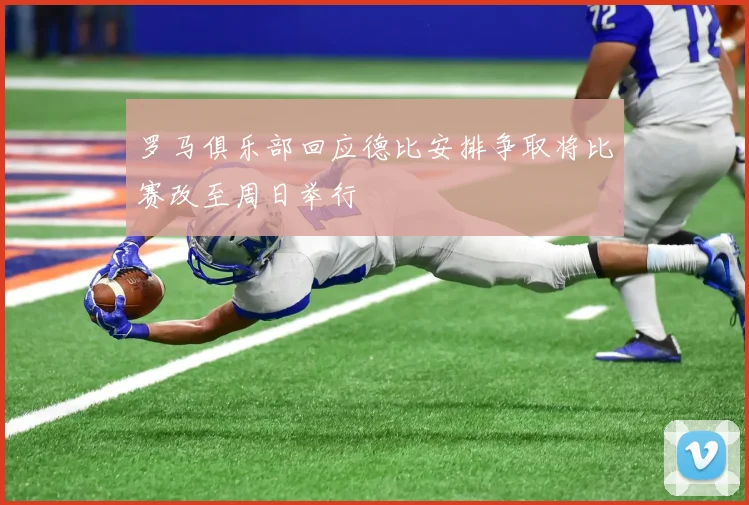 罗马俱乐部回应德比安排争取将比赛改至周日举行