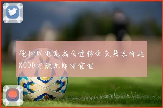 德科闪电完成戈登转会交易总价达8000万欧元即将官宣