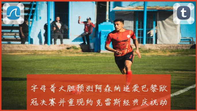 字母哥大胆预测阿森纳逆袭巴黎欧冠决赛并重现约克雷斯经典庆祝动作