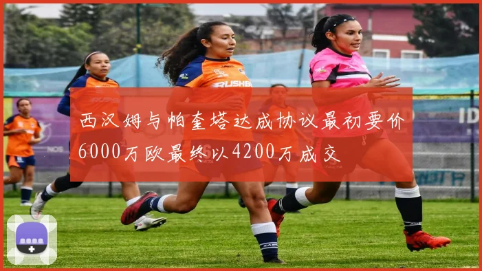西汉姆与帕奎塔达成协议最初要价6000万欧最终以4200万成交