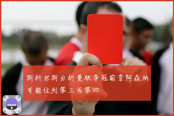 斯科尔斯分析曼联争冠前景阿森纳可能位列第三或第四