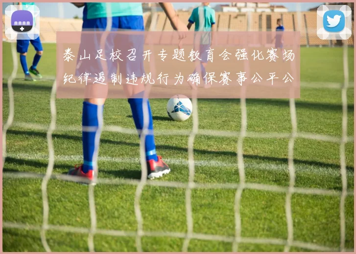 泰山足校召开专题教育会强化赛场纪律遏制违规行为确保赛事公平公正