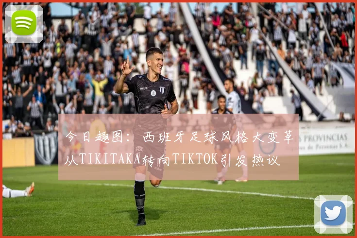 今日趣图：西班牙足球风格大变革从TIKITAKA转向TIKTOK引发热议